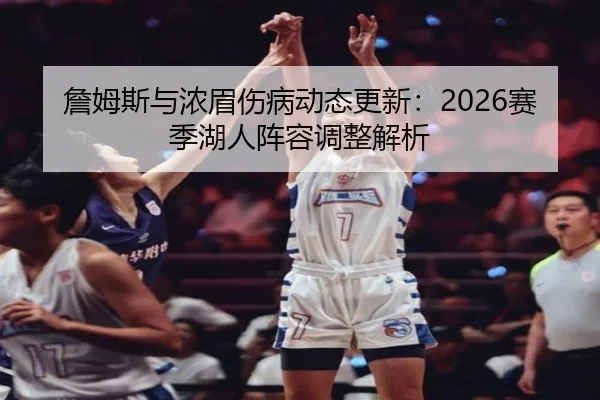 詹姆斯与浓眉伤病动态更新：2026赛季湖人阵容调整解析